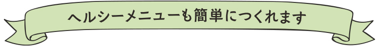 ヘルシーメニューも簡単につくれます