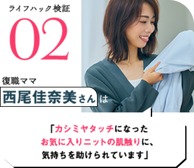 ライフハック検証02 復職ママ西尾佳奈美さんは「カシミヤタッチになったお気に入りニットの肌触りに、気持ちを助けられています」