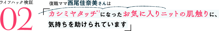 ライフハック検証02 復職ママ西尾佳奈美さんは「カシミヤタッチ＊1になったお気に入りニットの肌触りに、気持ちを助けられています」